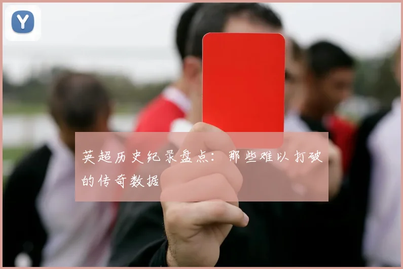 英超历史纪录盘点:那些难以打破的传奇数据