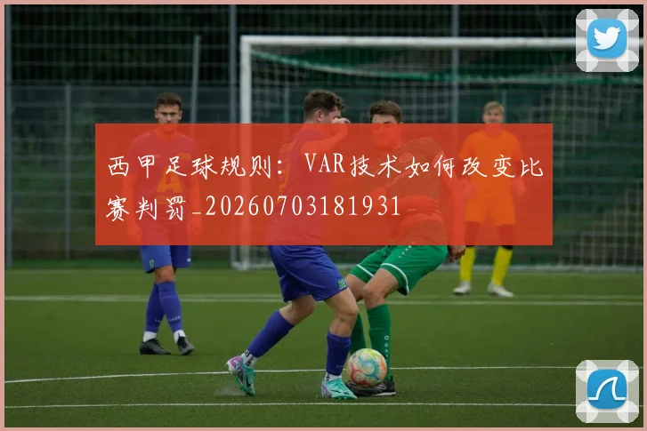 西甲足球规则：VAR技术如何改变比赛判罚_20260703181931