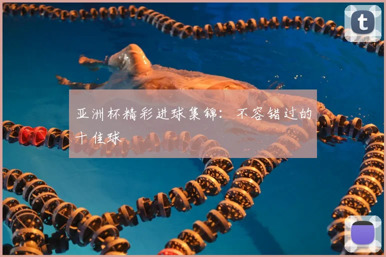 亚洲杯精彩进球集锦：不容错过的十佳球