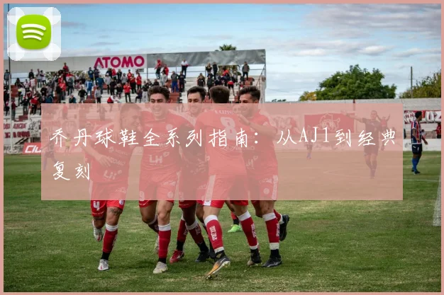 乔丹球鞋全系列指南:从AJ1到经典复刻