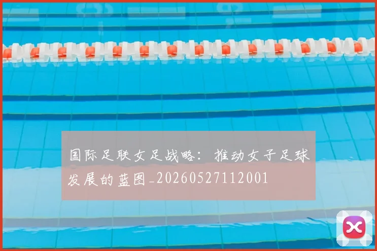 国际足联女足战略:推动女子足球发展的蓝图_20260527112001