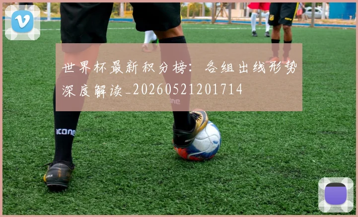 世界杯最新积分榜：各组出线形势深度解读_20260521201714