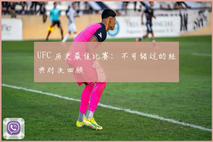 UFC 历史最佳比赛:不可错过的经典对决回顾