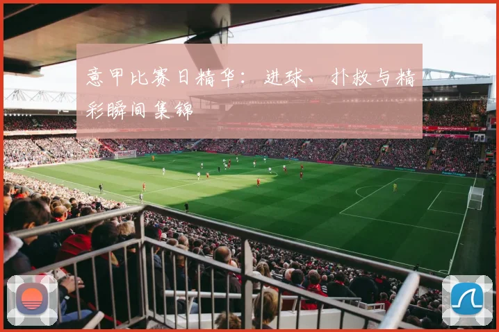 意甲比赛日精华：进球、扑救与精彩瞬间集锦