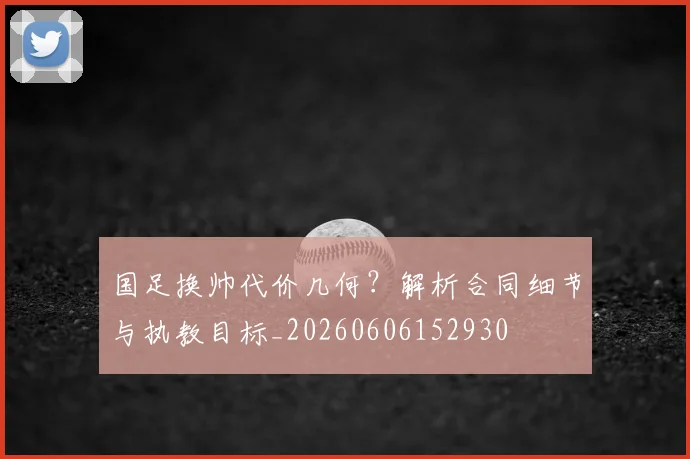 国足换帅代价几何？解析合同细节与执教目标_20260606152930