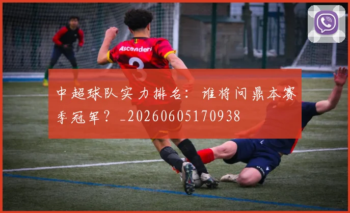 中超球队实力排名：谁将问鼎本赛季冠军？_20260605170938