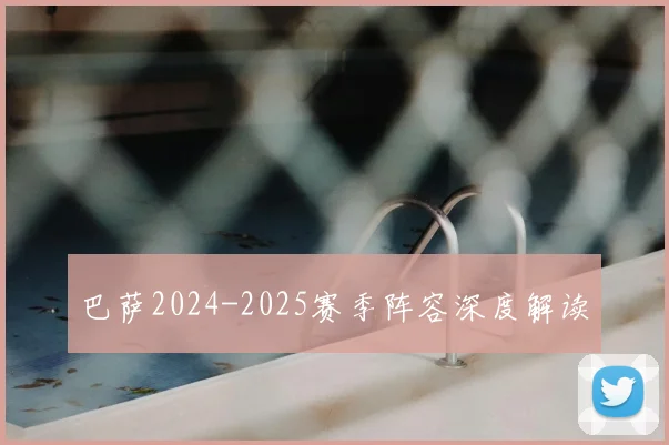 巴萨2024-2025赛季阵容深度解读