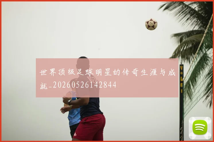 世界顶级足球明星的传奇生涯与成就_20260526142844