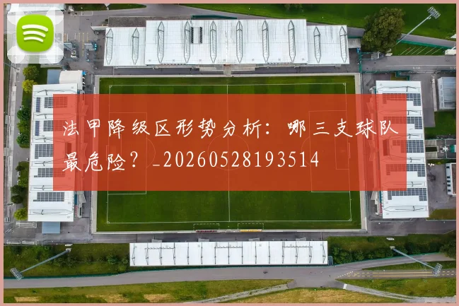 法甲降级区形势分析：哪三支球队最危险？_20260528193514