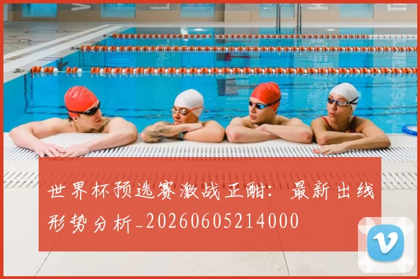 世界杯预选赛激战正酣：最新出线形势分析_20260605214000