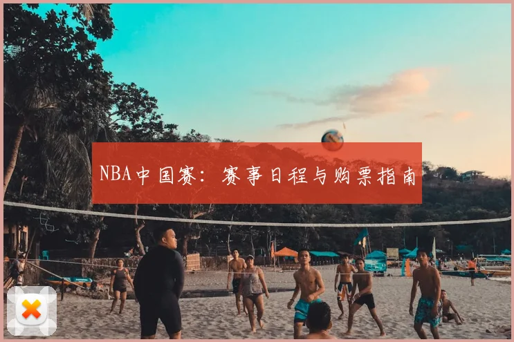 NBA中国赛：赛事日程与购票指南