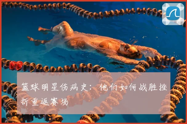 篮球明星伤病史：他们如何战胜挫折重返赛场