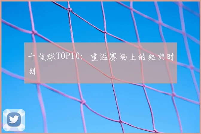 十佳球TOP10:重温赛场上的经典时刻