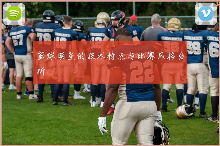 篮球明星的技术特点与比赛风格分析