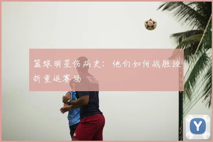 篮球明星伤病史：他们如何战胜挫折重返赛场