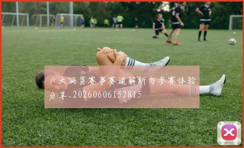 六大满贯赛事赛道解析与参赛体验分享_20260606152815