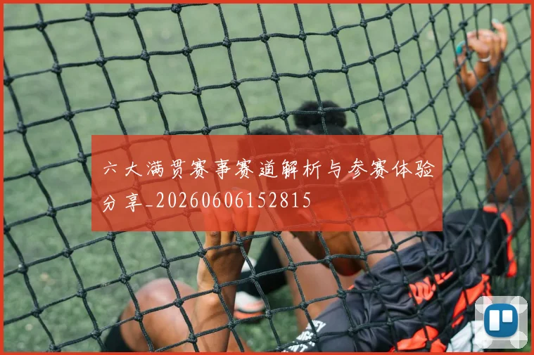 六大满贯赛事赛道解析与参赛体验分享_20260606152815