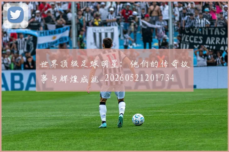 世界顶级足球明星：他们的传奇故事与辉煌成就_20260521201734