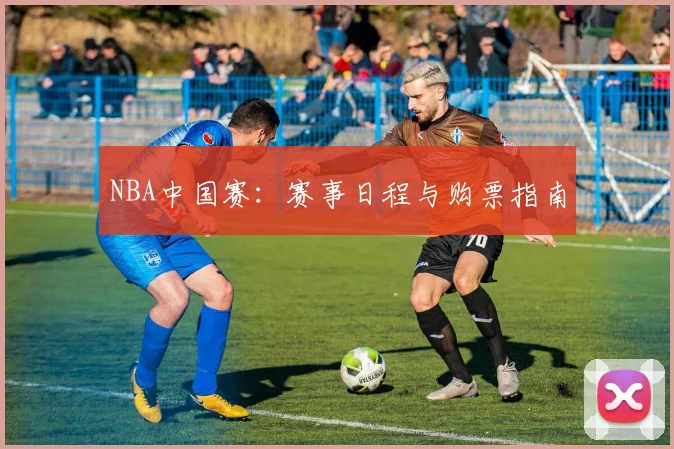 NBA中国赛：赛事日程与购票指南