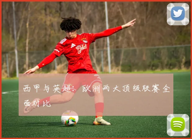 西甲与英超：欧洲两大顶级联赛全面对比