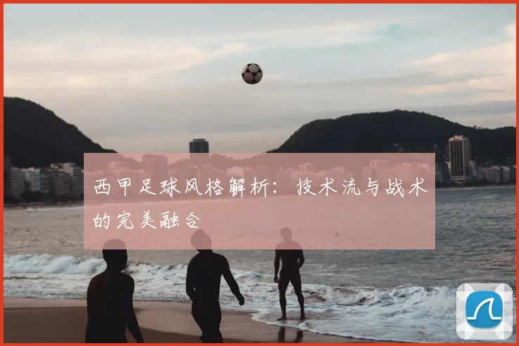 西甲足球风格解析：技术流与战术的完美融合