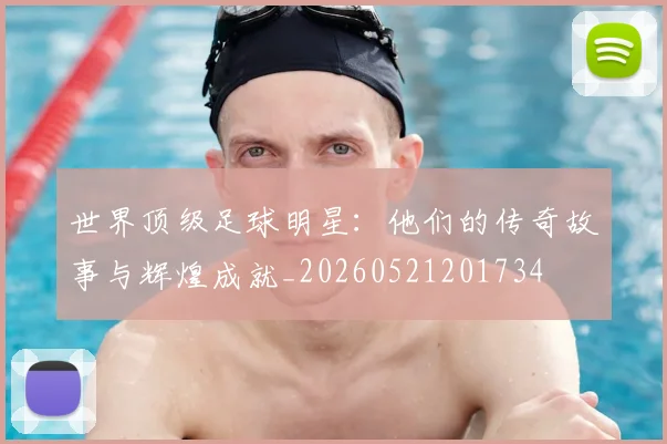 世界顶级足球明星:他们的传奇故事与辉煌成就_20260521201734