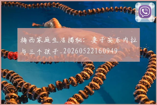 梅西家庭生活揭秘：妻子安东内拉与三个孩子_20260522160949