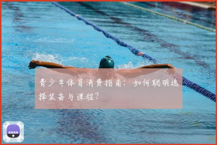 青少年体育消费指南：如何聪明选择装备与课程？