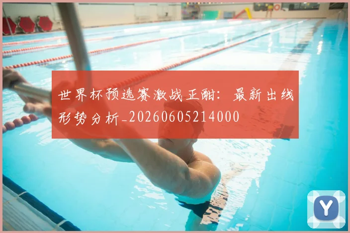 世界杯预选赛激战正酣：最新出线形势分析_20260605214000