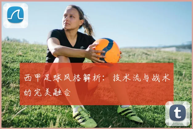 西甲足球风格解析:技术流与战术的完美融合