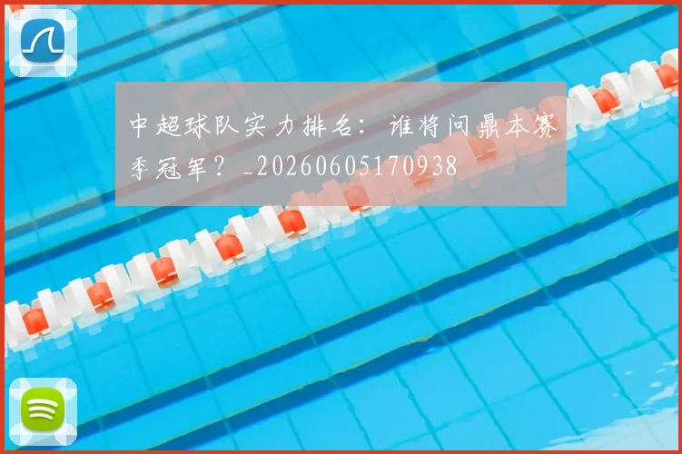 中超球队实力排名：谁将问鼎本赛季冠军？_20260605170938