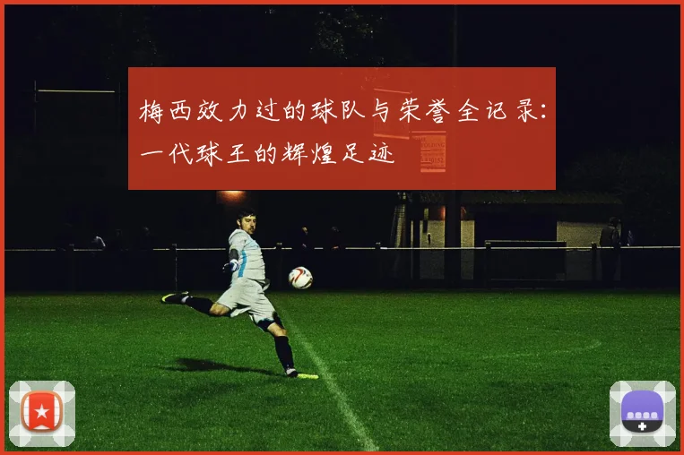 梅西效力过的球队与荣誉全记录:一代球王的辉煌足迹