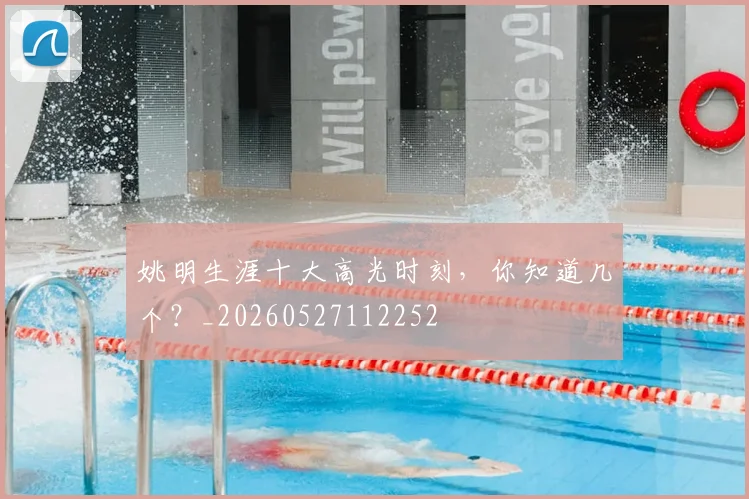 姚明生涯十大高光时刻，你知道几个？_20260527112252